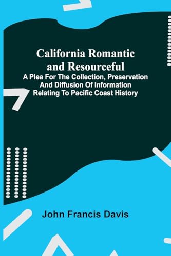California Romantic and Resourceful; A plea for the Collection, Preservation and Diffusion of Information Relating to Pacific Coast History