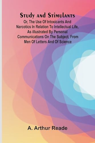 Study and Stimulants Or, the Use of Intoxicants and Narcotics in Relation to Intellectual Life, as Illustrated by Personal Communications on the Subject, from Men of Letters and of Science