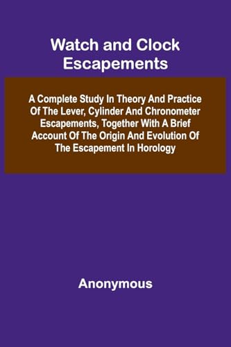 Watch And Clock Escapements; A Complete Study In Theory And Practice Of The Lever, Cylinder And Chronometer Escapements, Together With A Brief Account Of The Origin And Evolution Of The Escapement In Horology