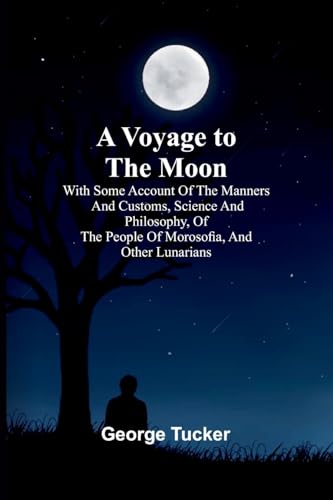 A Voyage to the Moon; With Some Account of the Manners and Customs, Science and Philosophy, of the People of Morosofia, and Other Lunarians