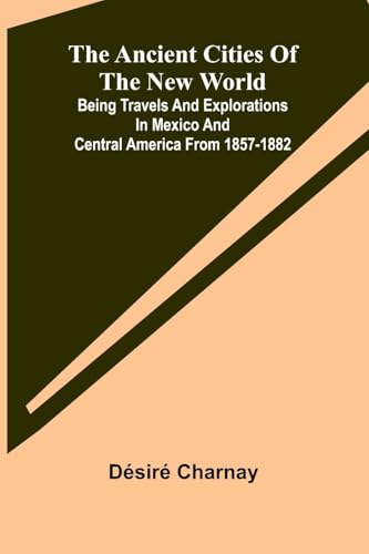 The Ancient Cities of the New World; Being Travels and Explorations in Mexico and Central America From 1857-1882
