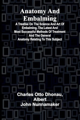 Anatomy and Embalming; A Treatise on the Science and Art of Embalming, the Latest and Most Successful Methods of Treatment and the General Anatomy Relating to this Subject