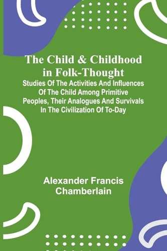 The Child and Childhood in Folk-Thought; Studies of the Activities and Influences of the Child Among Primitive Peoples, Their Analogues and Survivals in the Civilization of To-Day