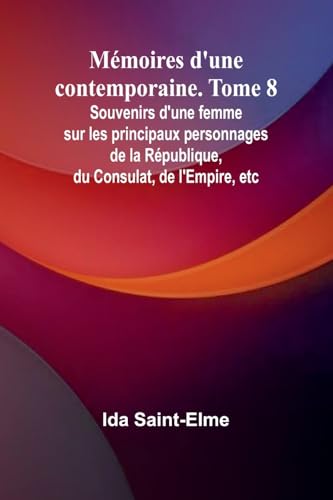 Mémoires d'une contemporaine. Tome 8; Souvenirs d'une femme sur les principaux personnages de la République, du Consulat, de l'Empire, etc