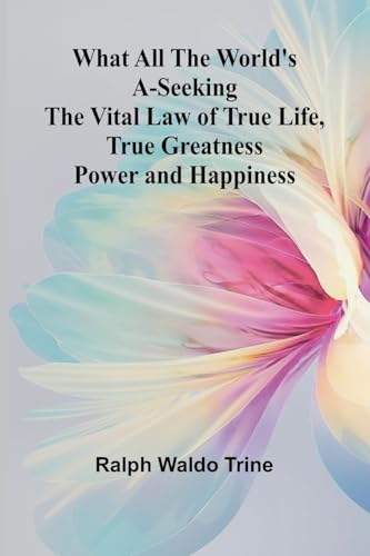 What All The World'S A-Seeking The Vital Law Of True Life, True Greatness Power And Happiness