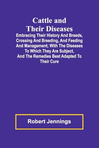 Cattle and Their Diseases; Embracing Their History and Breeds, Crossing and Breeding, and Feeding and Management; with the Diseases to Which They Are Subject, and the Remedies Best Adapted to Their Cure