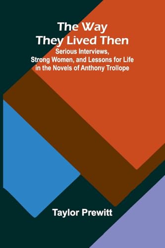 The Way They Lived Then; Serious Interviews, Strong Women, And Lessons For Life In The Novels Of Anthony Trollope