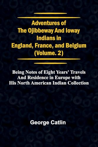 Adventures of the Ojibbeway and Ioway Indians in England, France, and Belgium; Vol. 2;  being Notes of Eight Years' Travels and Residence in Europe with his North American Indian Collection