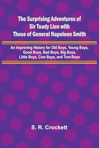 The Surprising Adventures of Sir Toady Lion with Those of General Napoleon Smith; An Improving History for Old Boys, Young Boys, Good Boys, Bad Boys, Big Boys, Little Boys, Cow Boys, and Tom-Boys