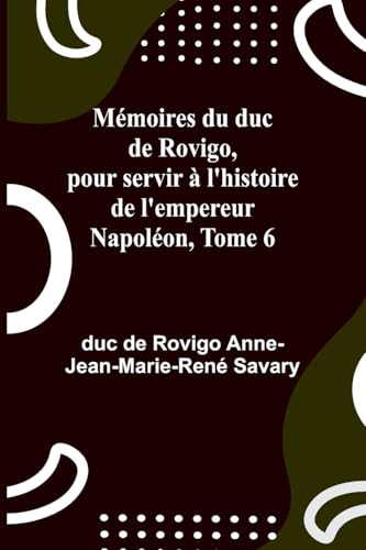 Mémoires du duc de Rovigo, pour servir à l'histoire de l'empereur Napoléon, Tome 6