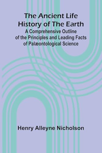 The Ancient Life History of the Earth; A Comprehensive Outline of the Principles and Leading Facts of Palæontological Science
