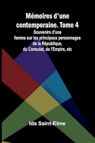 Mémoires d'une contemporaine. Tome 4; Souvenirs d'une femme sur les principaux personnages de la République, du Consulat, de l'Empire, etc
