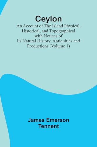 Ceylon; an Account of the Island Physical, Historical, and Topographical with Notices of Its Natural History, Antiquities and Productions (Volume 1)