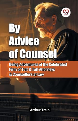 By Advice of Counsel Being Adventures of the Celebrated Firm of Tutt & Tutt Attorneys & Counsellors at Law