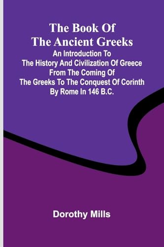 The Book Of The Ancient Greeks; An Introduction To The History And Civilization Of Greece From The Coming Of The Greeks To The Conquest Of Corinth By Rome In 146 B.C.