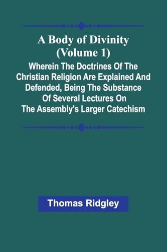 A Body Of Divinity (Volume 1); Wherein The Doctrines Of The Christian Religion Are Explained And Defended, Being The Substance Of Several Lectures On The Assembly'S Larger Catechism