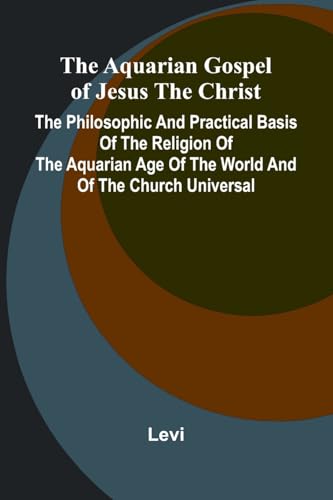 The Aquarian Gospel of Jesus the Christ; The Philosophic and Practical Basis of the Religion of the Aquarian Age of the World and of The Church Universal