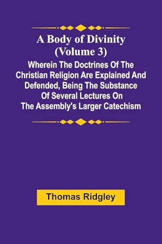 A Body Of Divinity (Volume 3); Wherein The Doctrines Of The Christian Religion Are Explained And Defended, Being The Substance Of Several Lectures On The Assembly'S Larger Catechism