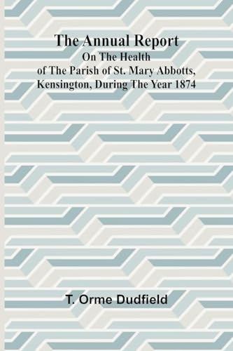 The Annual Report on the Health of the Parish of St. Mary Abbotts, Kensington, during the year 1874