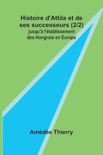 Histoire d'Attila et de ses successeurs (2/2); jusqu'à l'établissement des Hongrois en Europe