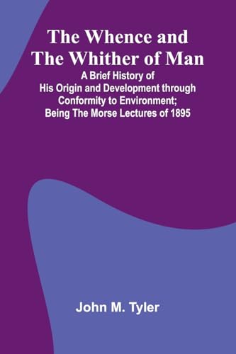 The Whence And The Whither Of Man; A Brief History Of His Origin And Development Through Conformity To Environment; Being The Morse Lectures Of 1895