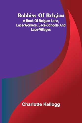 Bobbins Of Belgium; A Book Of Belgian Lace, Lace-Workers, Lace-Schools And Lace-Villages