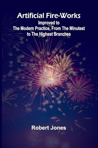 Artificial Fire-Works; Improved To The Modern Practice, From The Minutest To The Highest Branches