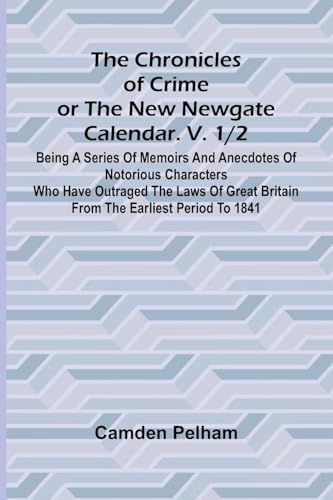 The Chronicles of Crime or The New Newgate Calendar. V. 1/2; Being a series of memoirs and anecdotes of notorious characters who have outraged the laws of Great Britain from the earliest period to 1841.