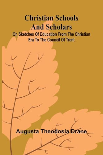 Christian Schools and Scholars; or, Sketches of Education from the Christian Era to the Council of Trent