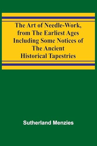 The Art of Needle-work, from the Earliest Ages; Including Some Notices of the Ancient Historical Tapestries