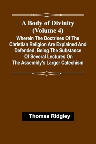 A Body Of Divinity (Volume 4); Wherein The Doctrines Of The Christian Religion Are Explained And Defended, Being The Substance Of Several Lectures On The Assembly'S Larger Catechism