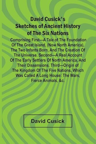 David Cusick'S Sketches Of Ancient History Of The Six Nations; Comprising First A Tale Of The Foundation Of The Great Island, (Now North America), The Two Infants Born, And The Creation Of The Universe. Second A Real Account Of The Early Settlers Of North