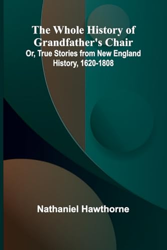The Whole History of Grandfather's Chair Or, True Stories from New England History, 1620-1808