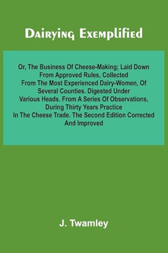 Dairying Exemplified, Or, The Business Of Cheese-Making; Laid Down From Approved Rules, Collected From The Most Experienced Dairy-Women, Of Several Counties.Digested Under Various Heads. From A Series Of Observations, During Thirty Years Practice In The C