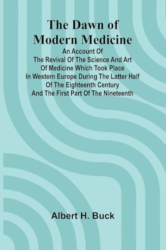 The Dawn Of Modern Medicine; An Account Of The Revival Of The Science And Art Of Medicine Which Took Place In Western Europe During The Latter Half Of The Eighteenth Century And The First Part Of The Nineteenth