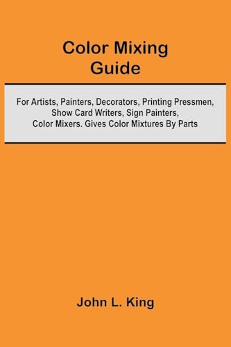 Color Mixing Guide; For Artists, Painters, Decorators, Printing Pressmen, Show Card Writers, Sign Painters, Color Mixers. Gives Color Mixtures By Parts