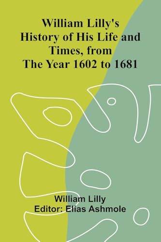 William Lilly's History of His Life and Times, from the Year 1602 to 1681