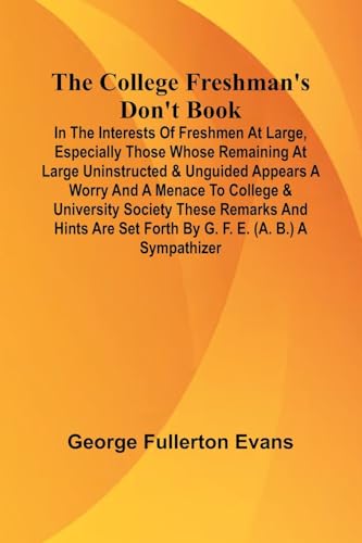 The College Freshman'S Don'T Book; In The Interests Of Freshmen At Large, Especially Those Whose Remaining At Large Uninstructed & Unguided Appears A Worry And A Menace To College & University Society These Remarks And Hints Are Set Forth By G. F. E. (A.