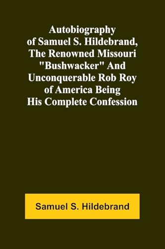 Autobiography Of Samuel S. Hildebrand, The Renowned Missouri 'Bushwacker' And Unconquerable Rob Roy Of America Being His Complete Confession