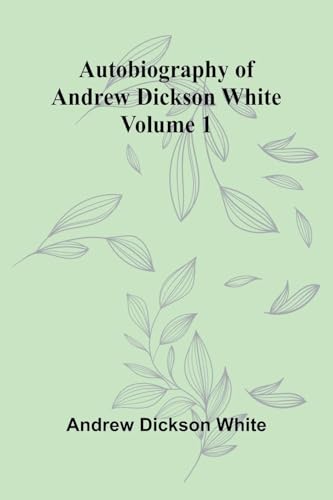 Autobiography Of Andrew Dickson White   Volume 1