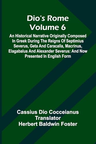 Dio'S Rome (Volume 6); An Historical Narrative Originally Composed In Greek During The Reigns Of Septimius Severus, Geta And Caracalla, Macrinus, Elagabalus And Alexander Severus