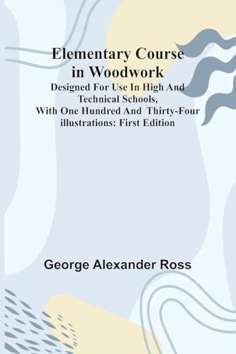 Elementary Course In Woodwork; Designed For Use In High And Technical Schools, With One Hundred And Thirty-Four Illustrations