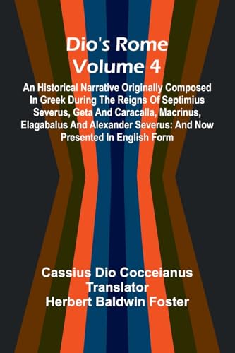 Dio'S Rome (Volume 4); An Historical Narrative Originally Composed In Greek During The Reigns Of Septimius Severus, Geta And Caracalla, Macrinus, Elagabalus And Alexander Severus