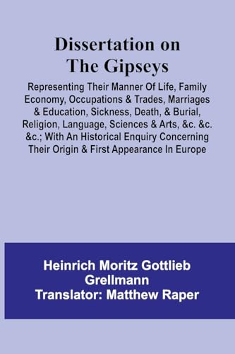 Dissertation On The Gipseys; Representing Their Manner Of Life, Family Economy, Occupations & Trades, Marriages & Education, Sickness, Death, & Burial, Religion, Language, Sciences & Arts, &C. &C. &C.; With An Historical Enquiry Concerning Their Origin &