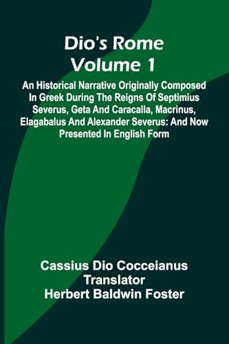 Dio'S Rome (Volume 1); An Historical Narrative Originally Composed In Greek During The Reigns Of Septimius Severus, Geta And Caracalla, Macrinus, Elagabalus And Alexander Severus