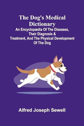 The Dog's Medical Dictionary; An encyclop dia of the diseases, their diagnosis & treatment, and the physical development of the dog