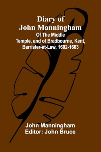 Diary Of John Manningham; Of The Middle Temple, And Of Bradbourne, Kent, Barrister-At-Law, 1602-1603