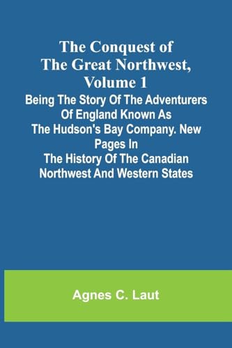The Conquest of the Great Northwest, Volume 1; Being the story of the adventurers of England known as the Hudson's Bay Company. New pages in the history of the Canadian northwest and western states