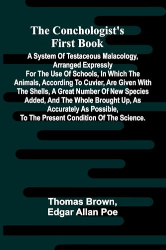 The Conchologist's First Book; A System of Testaceous Malacology, Arranged Expressly for the Use of Schools, in Which the Animals, According to Cuvier, Are Given With the Shells, a Great Number of New Species Added, and the Whole Brought Up, as Accurately