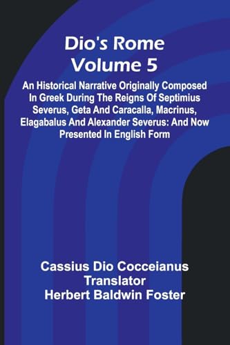 Dio'S Rome (Volume 5); An Historical Narrative Originally Composed In Greek During The Reigns Of Septimius Severus, Geta And Caracalla, Macrinus, Elagabalus And Alexander Severus